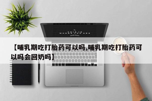 网上米非司酮片在线购买【哺乳期吃打胎药可以吗,哺乳期吃打胎药可以吗会回奶吗】