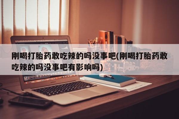 网上米非司酮片在线购买刚喝打胎药敢吃辣的吗没事吧(刚喝打胎药敢吃辣的吗没事吧有影响吗)
