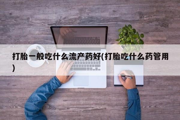 网上米非司酮片在线购买打胎一般吃什么流产药好(打胎吃什么药管用)