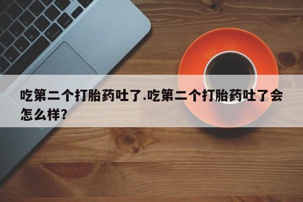 网上米非司酮片在线购买吃第二个打胎药吐了.吃第二个打胎药吐了会怎么样？