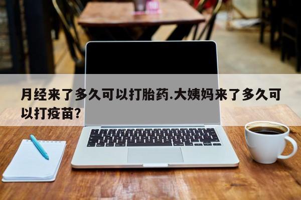 网上米非司酮片在线购买月经来了多久可以打胎药.大姨妈来了多久可以打疫苗？