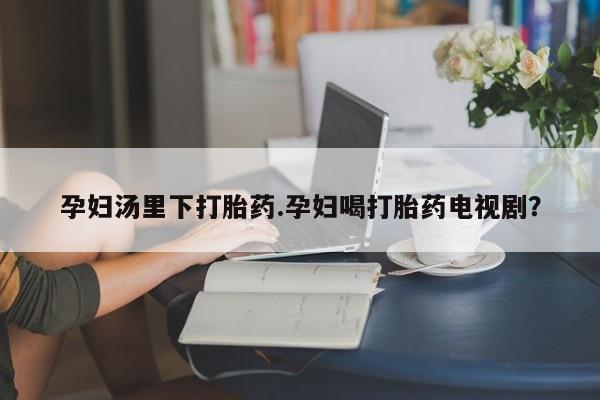 网上米非司酮片在线购买孕妇汤里下打胎药.孕妇喝打胎药电视剧？