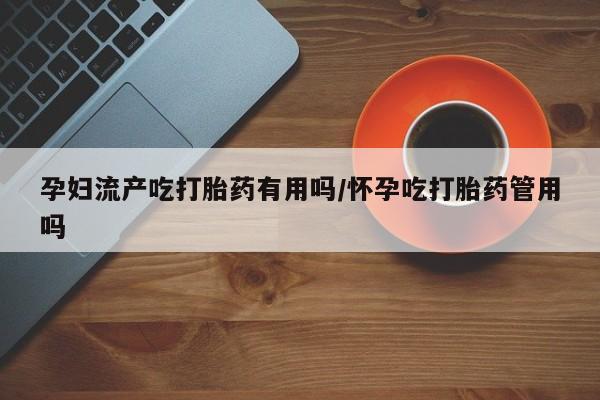 网上米非司酮片在线购买孕妇流产吃打胎药有用吗/怀孕吃打胎药管用吗