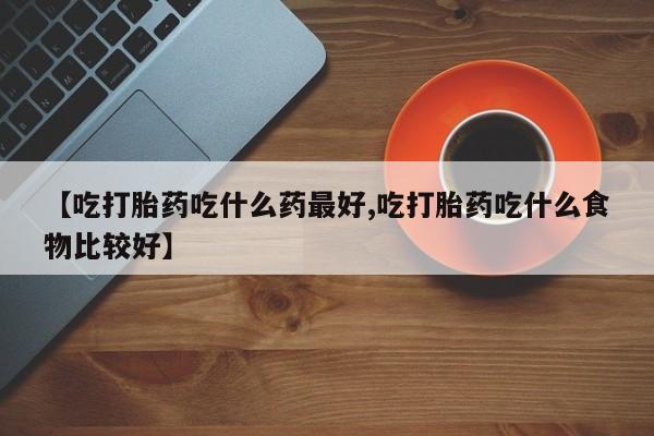 网上米非司酮片在线购买【吃打胎药吃什么药最好,吃打胎药吃什么食物比较好】