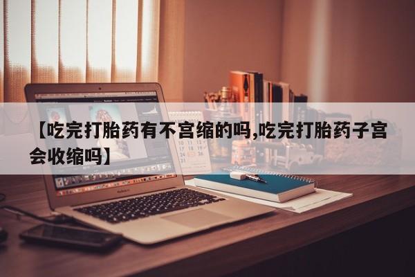 网上米非司酮片在线购买【吃完打胎药有不宫缩的吗,吃完打胎药子宫会收缩吗】
