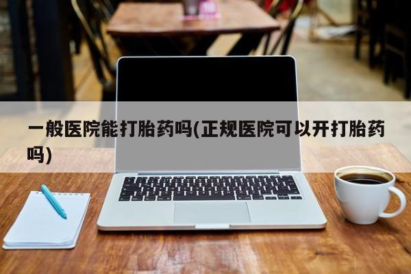 网上米非司酮片在线购买一般医院能打胎药吗(正规医院可以开打胎药吗)