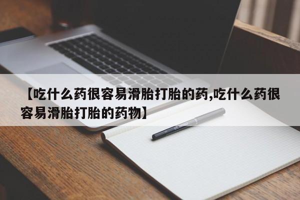 网上米非司酮片在线购买【吃什么药很容易滑胎打胎的药,吃什么药很容易滑胎打胎的药物】