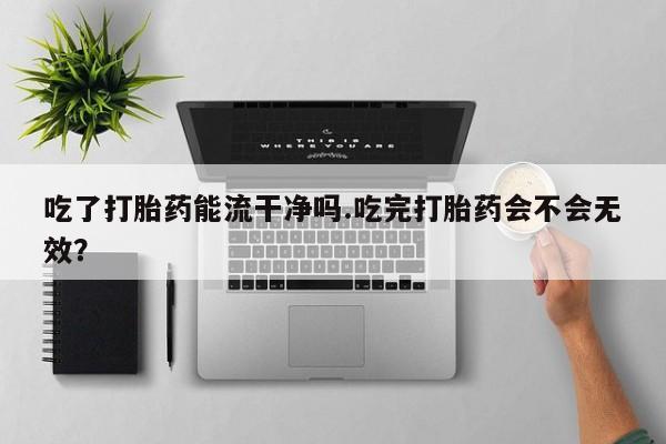 网上米非司酮片在线购买吃了打胎药能流干净吗.吃完打胎药会不会无效？