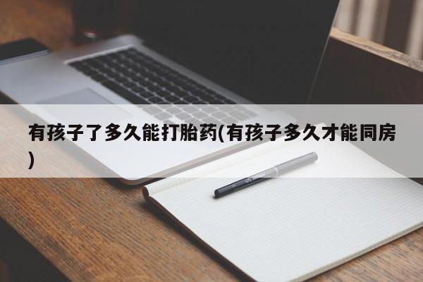 网上米非司酮片在线购买有孩子了多久能打胎药(有孩子多久才能同房)