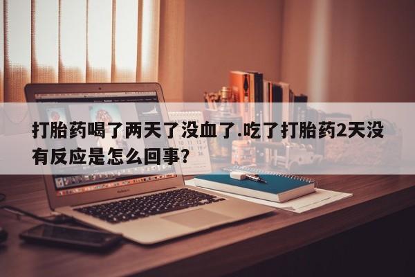 网上米非司酮片在线购买打胎药喝了两天了没血了.吃了打胎药2天没有反应是怎么回事？