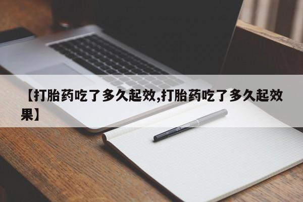 网上米非司酮片在线购买【打胎药吃了多久起效,打胎药吃了多久起效果】