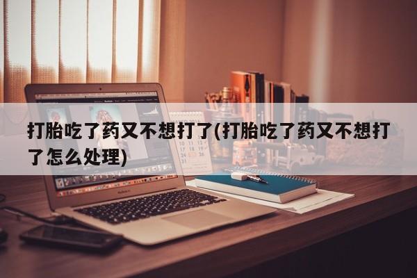 网上米非司酮片在线购买打胎吃了药又不想打了(打胎吃了药又不想打了怎么处理)