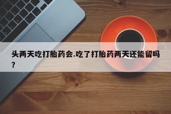 网上米非司酮片在线购买头两天吃打胎药会.吃了打胎药两天还能留吗？