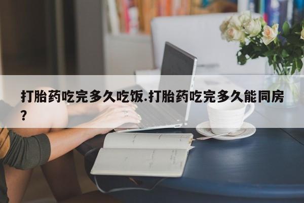 网上米非司酮片在线购买打胎药吃完多久吃饭.打胎药吃完多久能同房？