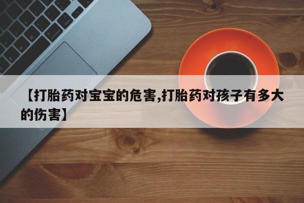 网上米非司酮片在线购买【打胎药对宝宝的危害,打胎药对孩子有多大的伤害】