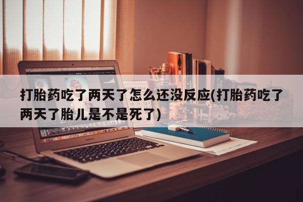 网上米非司酮片在线购买打胎药吃了两天了怎么还没反应(打胎药吃了两天了胎儿是不是死了)