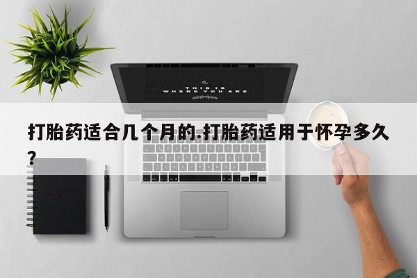 网上米非司酮片在线购买打胎药适合几个月的.打胎药适用于怀孕多久？