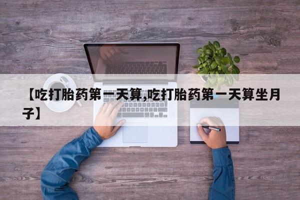 网上米非司酮片在线购买【吃打胎药第一天算,吃打胎药第一天算坐月子】