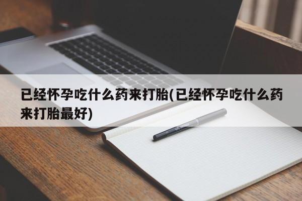 网上米非司酮片在线购买已经怀孕吃什么药来打胎(已经怀孕吃什么药来打胎最好)