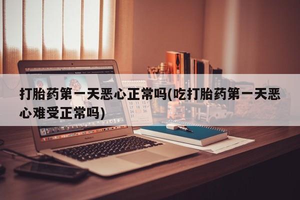 网上米非司酮片在线购买打胎药第一天恶心正常吗(吃打胎药第一天恶心难受正常吗)