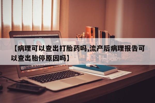 网上米非司酮片在线购买【病理可以查出打胎药吗,流产后病理报告可以查出胎停原因吗】