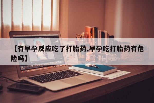 网上米非司酮片在线购买【有早孕反应吃了打胎药,早孕吃打胎药有危险吗】