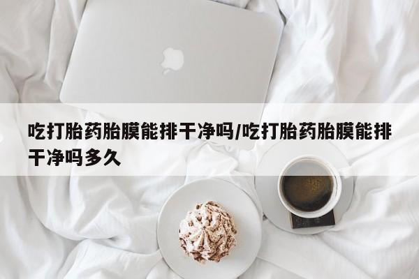 网上米非司酮片在线购买吃打胎药胎膜能排干净吗/吃打胎药胎膜能排干净吗多久