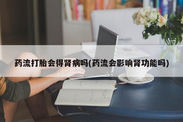 网上米非司酮片在线购买药流打胎会得肾病吗(药流会影响肾功能吗)