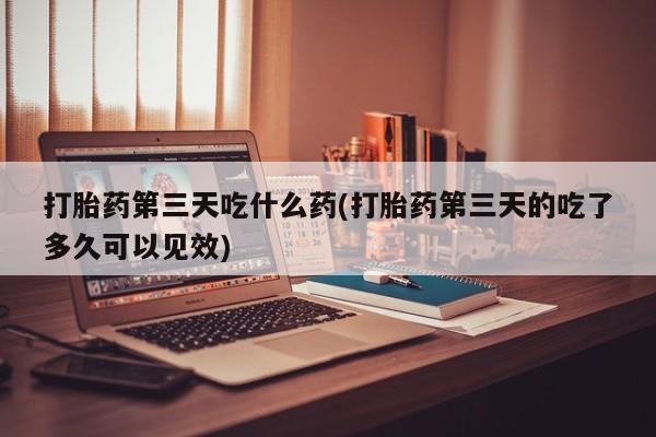 网上米非司酮片在线购买打胎药第三天吃什么药(打胎药第三天的吃了多久可以见效)