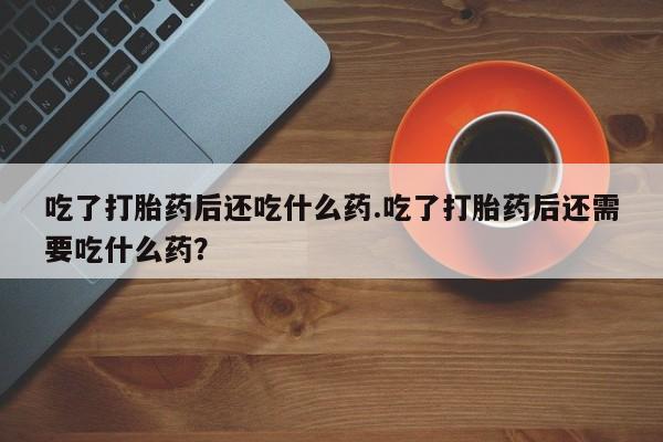 网上米非司酮片在线购买吃了打胎药后还吃什么药.吃了打胎药后还需要吃什么药？