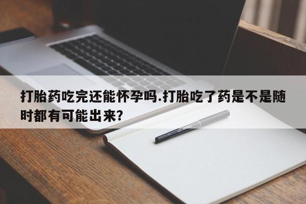 网上米非司酮片在线购买打胎药吃完还能怀孕吗.打胎吃了药是不是随时都有可能出来？