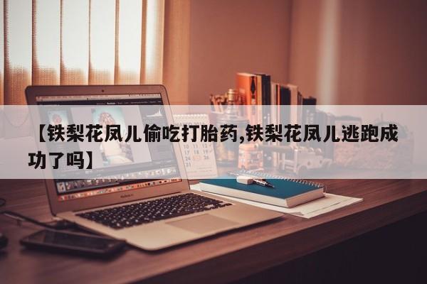 网上米非司酮片在线购买【铁梨花凤儿偷吃打胎药,铁梨花凤儿逃跑成功了吗】