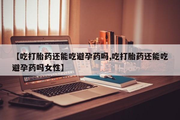 网上米非司酮片在线购买【吃打胎药还能吃避孕药吗,吃打胎药还能吃避孕药吗女性】