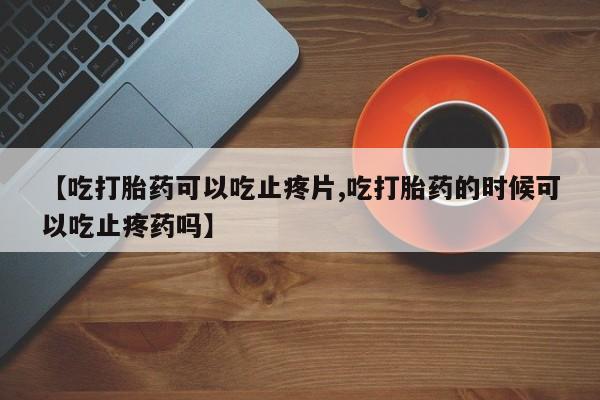 网上米非司酮片在线购买【吃打胎药可以吃止疼片,吃打胎药的时候可以吃止疼药吗】