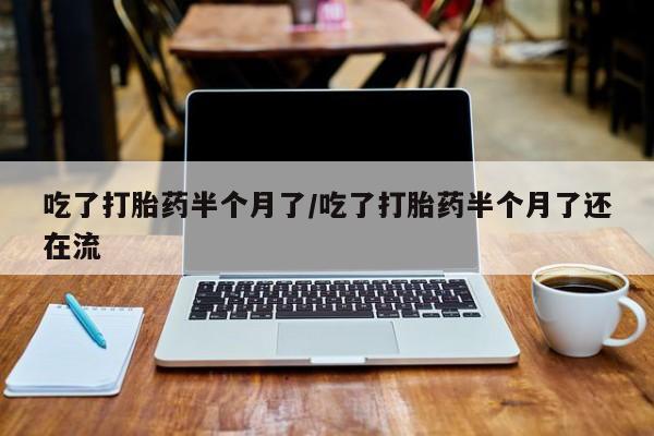 网上米非司酮片在线购买吃了打胎药半个月了/吃了打胎药半个月了还在流