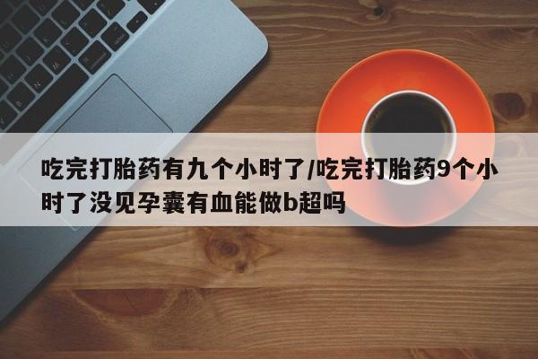 网上米非司酮片在线购买吃完打胎药有九个小时了/吃完打胎药9个小时了没见孕囊有血能做b超吗