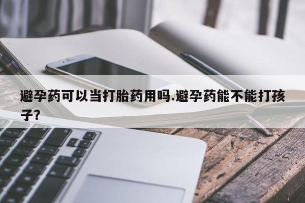 网上米非司酮片在线购买避孕药可以当打胎药用吗.避孕药能不能打孩子？