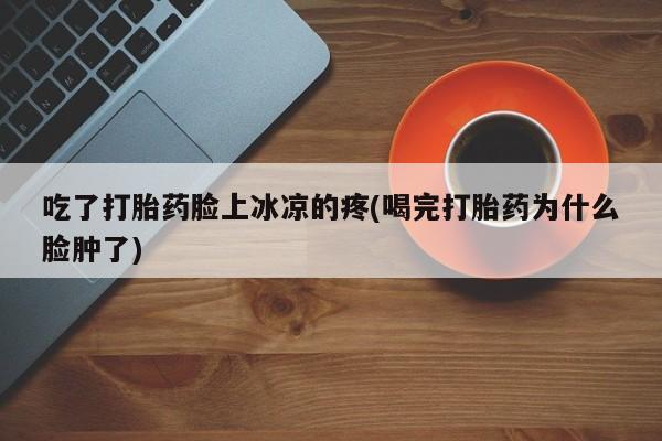 网上米非司酮片在线购买吃了打胎药脸上冰凉的疼(喝完打胎药为什么脸肿了)
