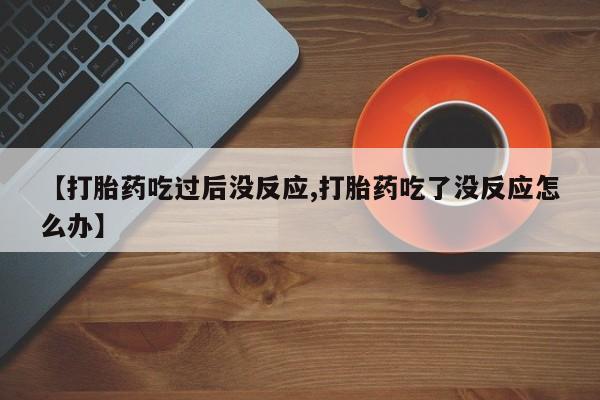 网上米非司酮片在线购买【打胎药吃过后没反应,打胎药吃了没反应怎么办】