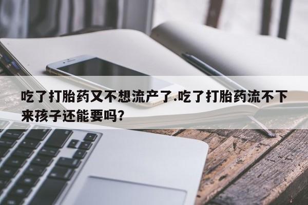 网上米非司酮片在线购买吃了打胎药又不想流产了.吃了打胎药流不下来孩子还能要吗？