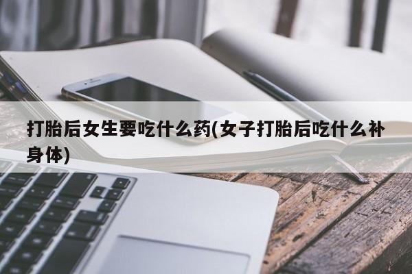 网上米非司酮片在线购买打胎后女生要吃什么药(女子打胎后吃什么补身体)