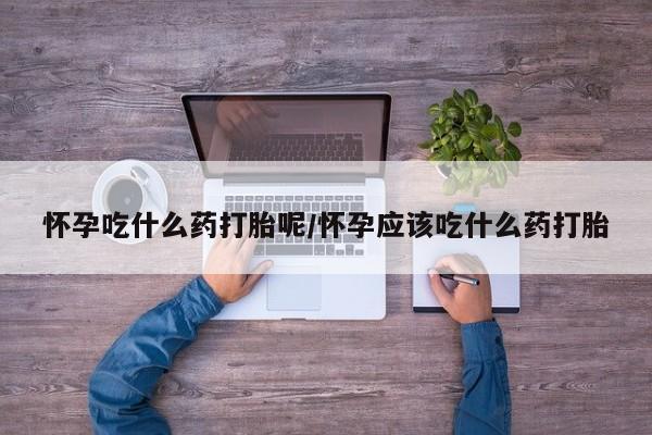 网上米非司酮片在线购买怀孕吃什么药打胎呢/怀孕应该吃什么药打胎