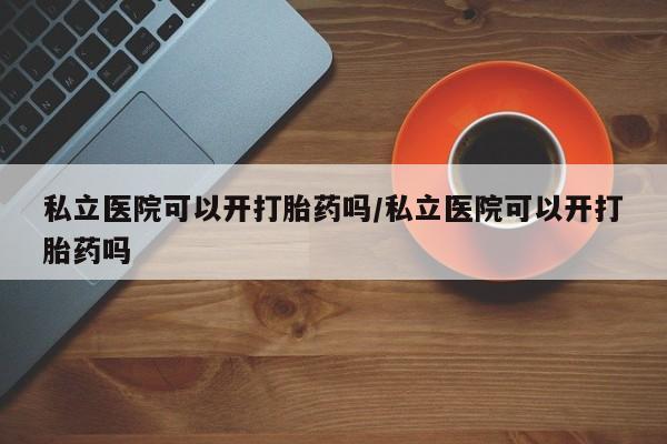 网上米非司酮片在线购买私立医院可以开打胎药吗/私立医院可以开打胎药吗