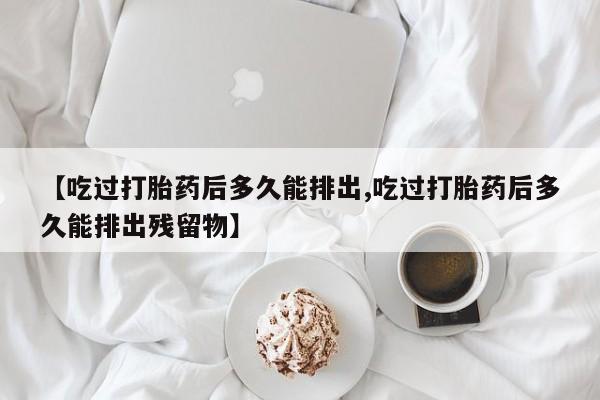 网上米非司酮片在线购买【吃过打胎药后多久能排出,吃过打胎药后多久能排出残留物】