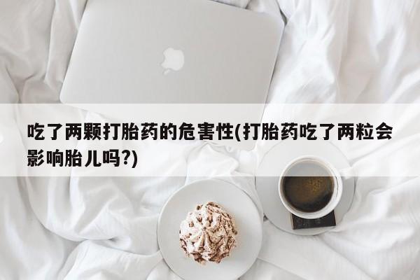 网上米非司酮片在线购买吃了两颗打胎药的危害性(打胎药吃了两粒会影响胎儿吗?)
