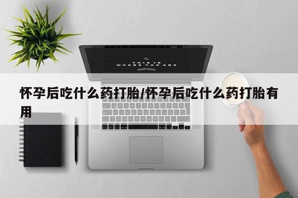 网上米非司酮片在线购买怀孕后吃什么药打胎/怀孕后吃什么药打胎有用