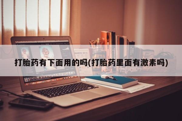 网上米非司酮片在线购买打胎药有下面用的吗(打胎药里面有激素吗)
