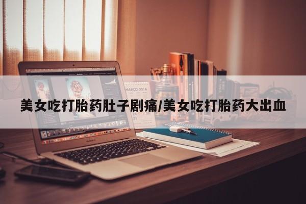 网上米非司酮片在线购买美女吃打胎药肚子剧痛/美女吃打胎药大出血