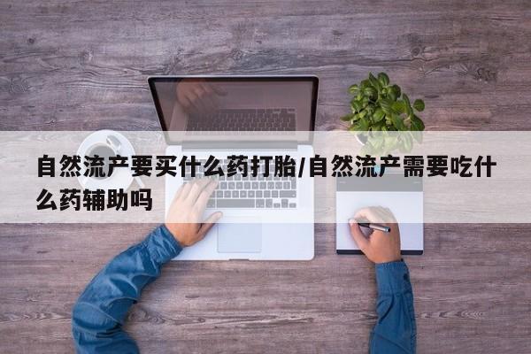 网上米非司酮片在线购买自然流产要买什么药打胎/自然流产需要吃什么药辅助吗