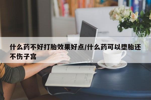 网上米非司酮片在线购买什么药不好打胎效果好点/什么药可以堕胎还不伤子宫